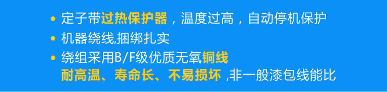 定子標(biāo)配熱保護器可實現(xiàn)過熱自動停機，繞組采用B/F級優(yōu)質(zhì)無氧銅線且使用機器繞線、捆綁扎實！